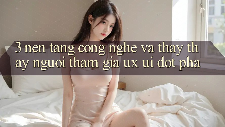 3. Nền tảng Công Nghệ Và Thấy thấy Người tham gia (UX/UI) Đột Phá