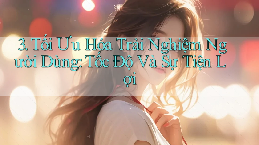 3. Tối Ưu Hóa Trải Nghiệm Người Dùng: Tốc Độ Và Sự Tiện Lợi