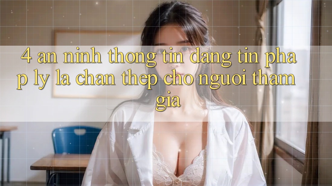 4. An ninh Thông Tin & Đáng tin Pháp Lý: Lá Chắn Thép Cho Người tham gia