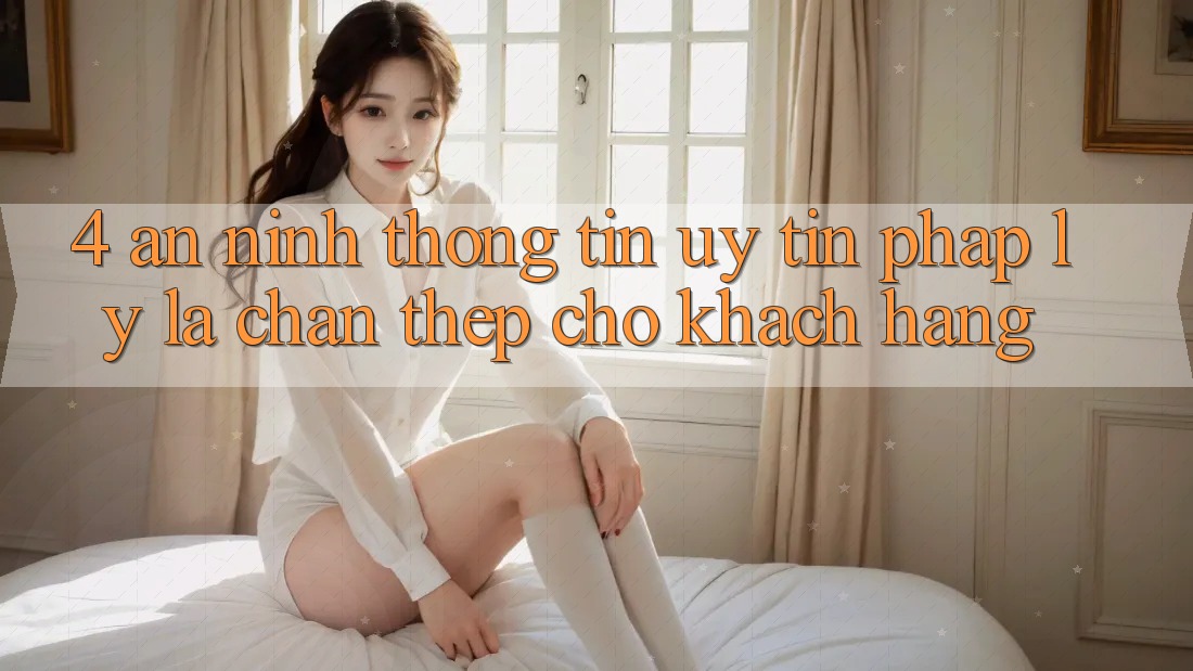 4. An ninh Thông Tin & Uy Tín Pháp Lý: Lá Chắn Thép Cho Khách hàng