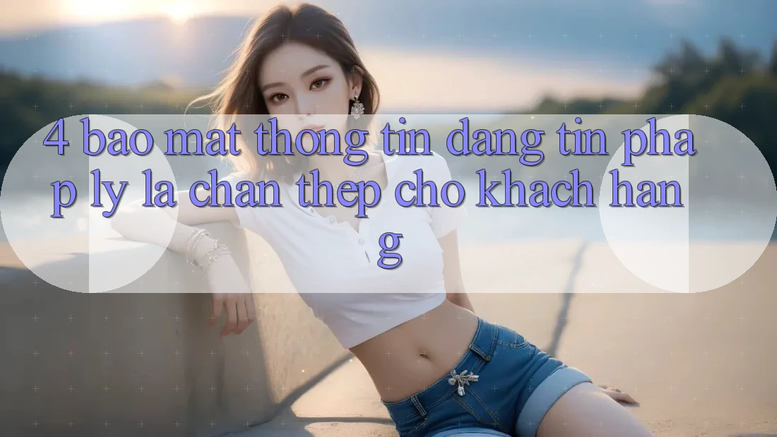 4. Bảo Mật Thông Tin & Đáng tin Pháp Lý: Lá Chắn Thép Cho Khách hàng 4. Bảo Mật Thông Tin & Đáng tin Pháp Lý: Lá Chắn Thép Cho Khách hàng