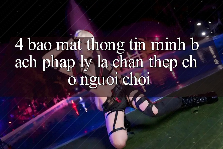 4. Bảo Mật Thông Tin & Minh bạch Pháp Lý: Lá Chắn Thép Cho Người Chơi