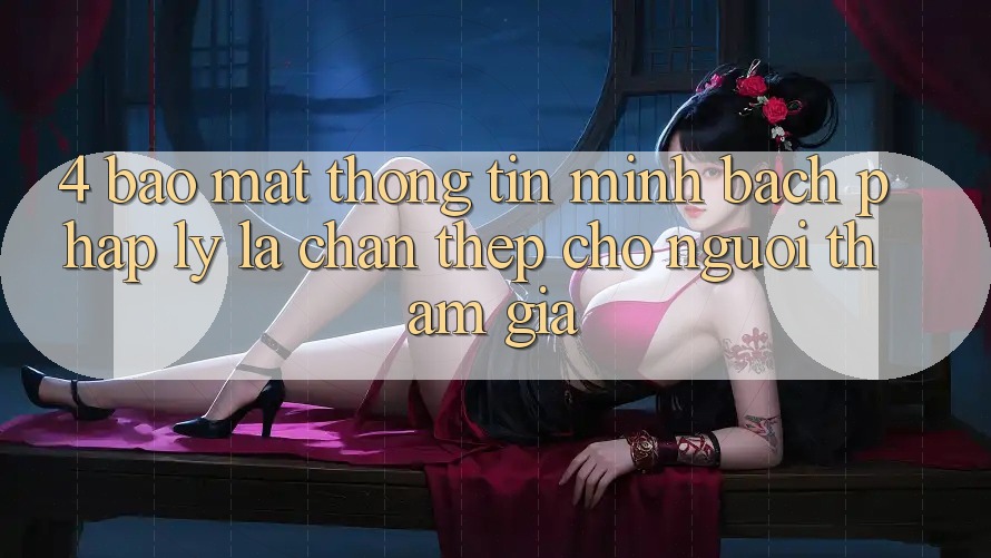 4. Bảo Mật Thông Tin & Minh bạch Pháp Lý: Lá Chắn Thép Cho Người tham gia