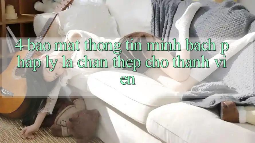 4. Bảo Mật Thông Tin & Minh bạch Pháp Lý: Lá Chắn Thép Cho Thành viên 4. Bảo Mật Thông Tin & Minh bạch Pháp Lý: Lá Chắn Thép Cho Thành viên