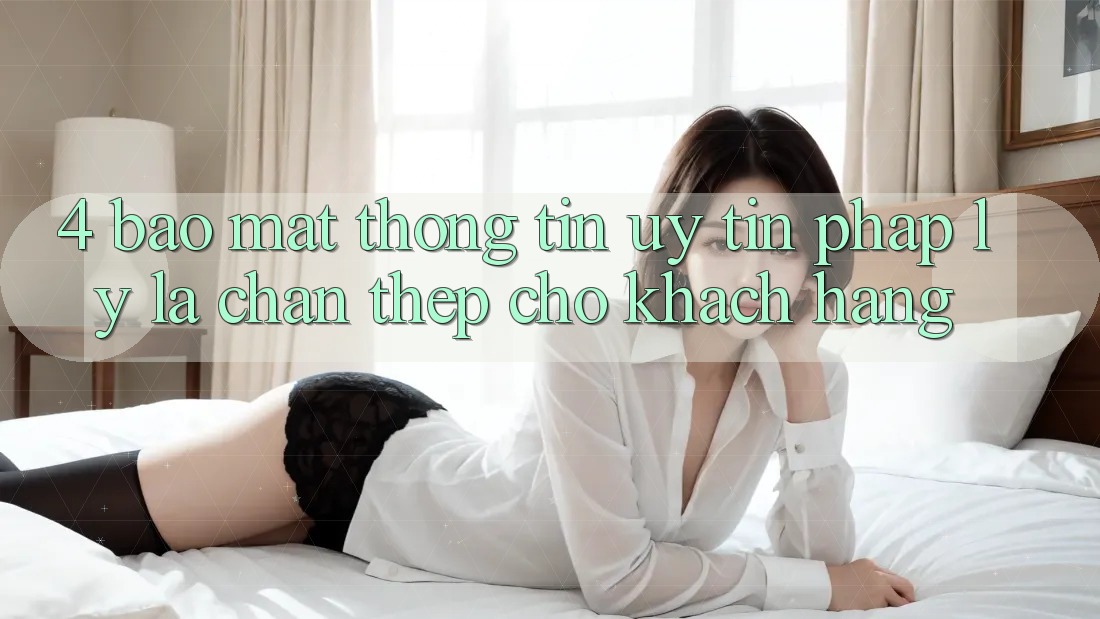 4. Bảo Mật Thông Tin & Uy Tín Pháp Lý: Lá Chắn Thép Cho Khách hàng