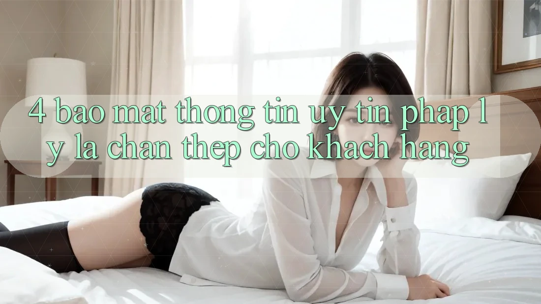4. Bảo Mật Thông Tin & Uy Tín Pháp Lý: Lá Chắn Thép Cho Khách hàng