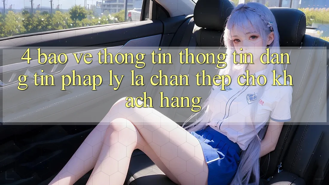 4. Bảo vệ thông tin Thông Tin & Đáng tin Pháp Lý: Lá Chắn Thép Cho Khách hàng