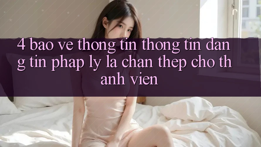 4. Bảo vệ thông tin Thông Tin & Đáng tin Pháp Lý: Lá Chắn Thép Cho Thành viên 4. Bảo vệ thông tin Thông Tin & Đáng tin Pháp Lý: Lá Chắn Thép Cho Thành viên