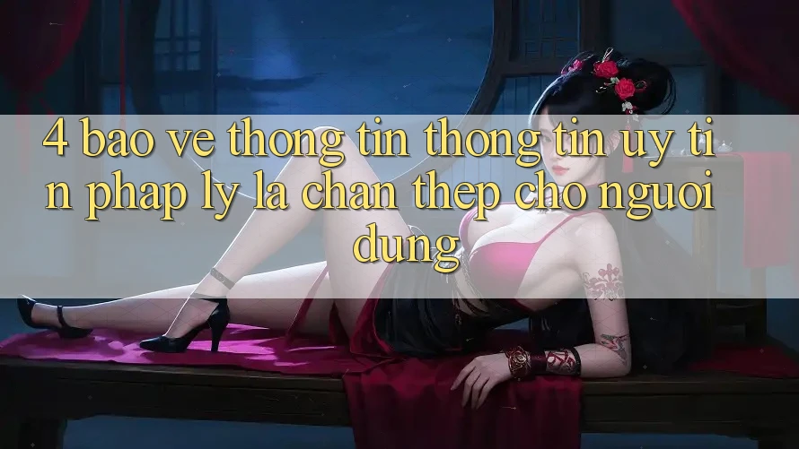 4. Bảo vệ thông tin Thông Tin & Uy Tín Pháp Lý: Lá Chắn Thép Cho Người dùng
