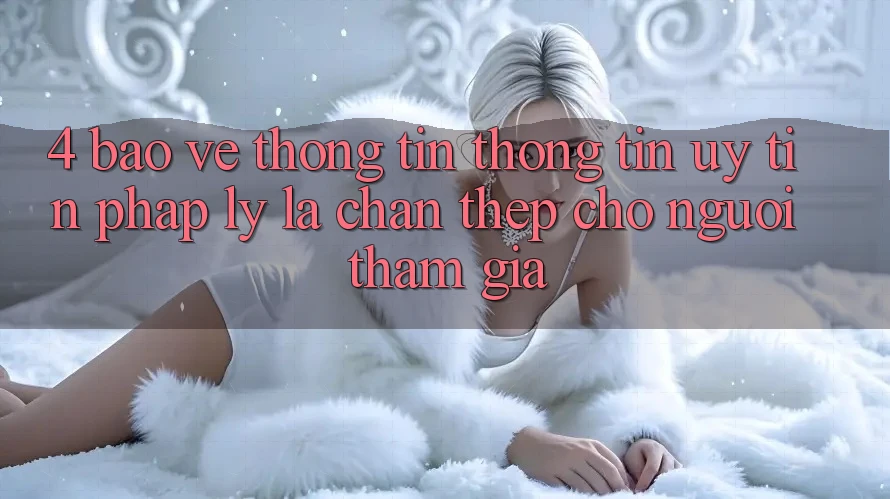 4. Bảo vệ thông tin Thông Tin & Uy Tín Pháp Lý: Lá Chắn Thép Cho Người tham gia