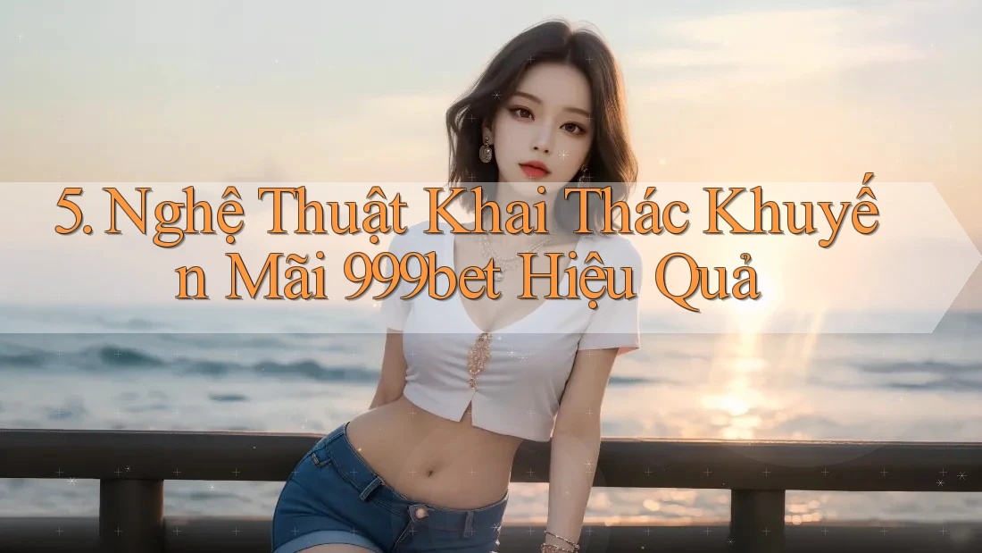 5. Nghệ Thuật Khai Thác Khuyến Mãi 999bet Hiệu Quả