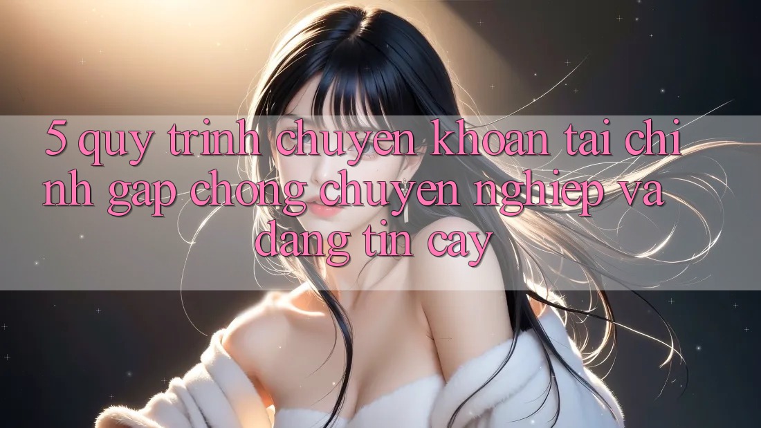 5. Quy Trình Chuyển khoản Tài Chính: Gấp Chóng, Chuyên nghiệp Và Đáng tin cậy