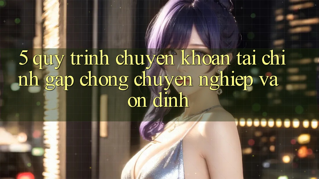 5. Quy Trình Chuyển khoản Tài Chính: Gấp chóng, Chuyên nghiệp Và Ổn định