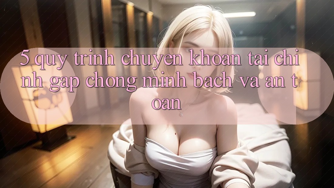 5. Quy Trình Chuyển khoản Tài Chính: Gấp chóng, Minh Bạch Và An Toàn 5. Quy Trình Chuyển khoản Tài Chính: Gấp chóng, Minh Bạch Và An Toàn