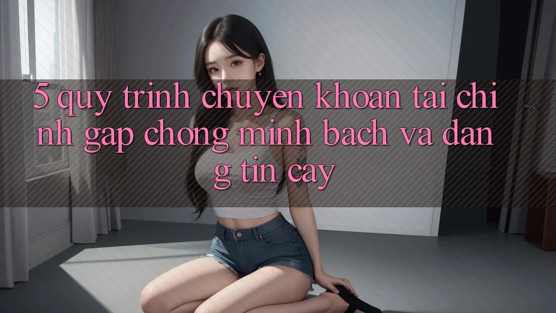5. Quy Trình Chuyển khoản Tài Chính: Gấp Chóng, Minh Bạch Và Đáng tin cậy