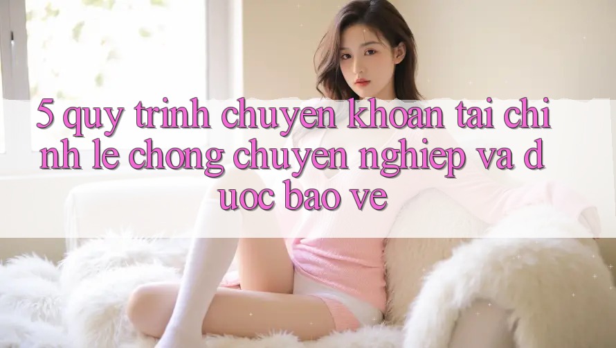 5. Quy Trình Chuyển khoản Tài Chính: Lẹ Chóng, Chuyên nghiệp Và Được bảo vệ 5. Quy Trình Chuyển khoản Tài Chính: Lẹ Chóng, Chuyên nghiệp Và Được bảo vệ