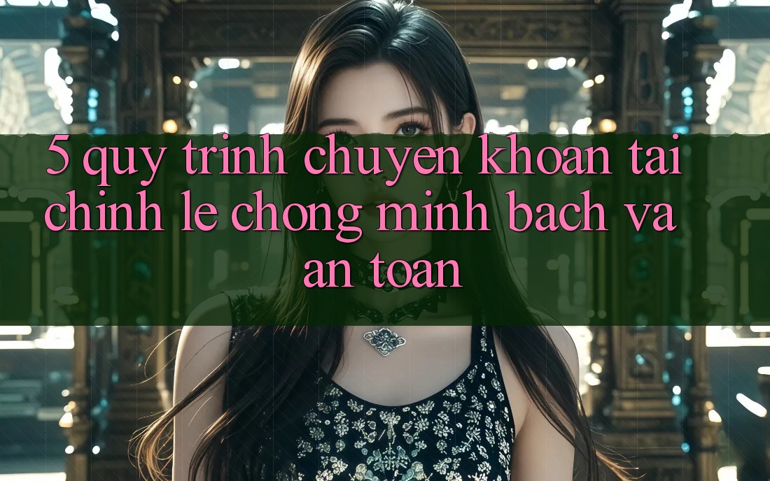 5. Quy Trình Chuyển khoản Tài Chính: Lẹ Chóng, Minh Bạch Và An Toàn 5. Quy Trình Chuyển khoản Tài Chính: Lẹ Chóng, Minh Bạch Và An Toàn