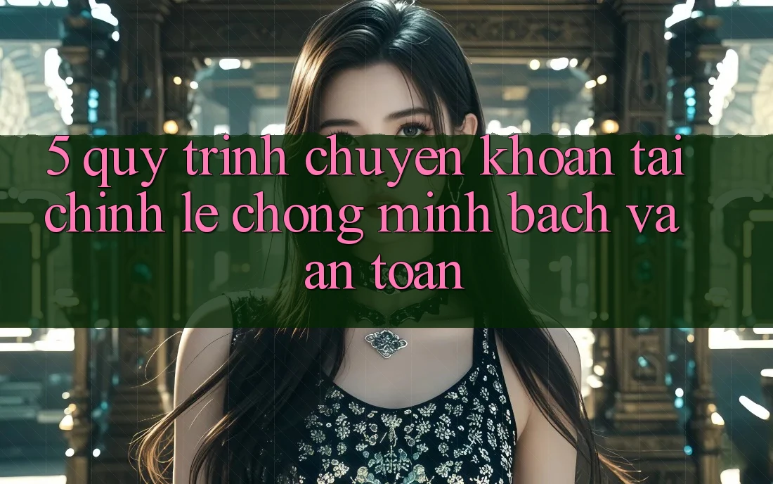 5. Quy Trình Chuyển khoản Tài Chính: Lẹ Chóng, Minh Bạch Và An Toàn 5. Quy Trình Chuyển khoản Tài Chính: Lẹ Chóng, Minh Bạch Và An Toàn