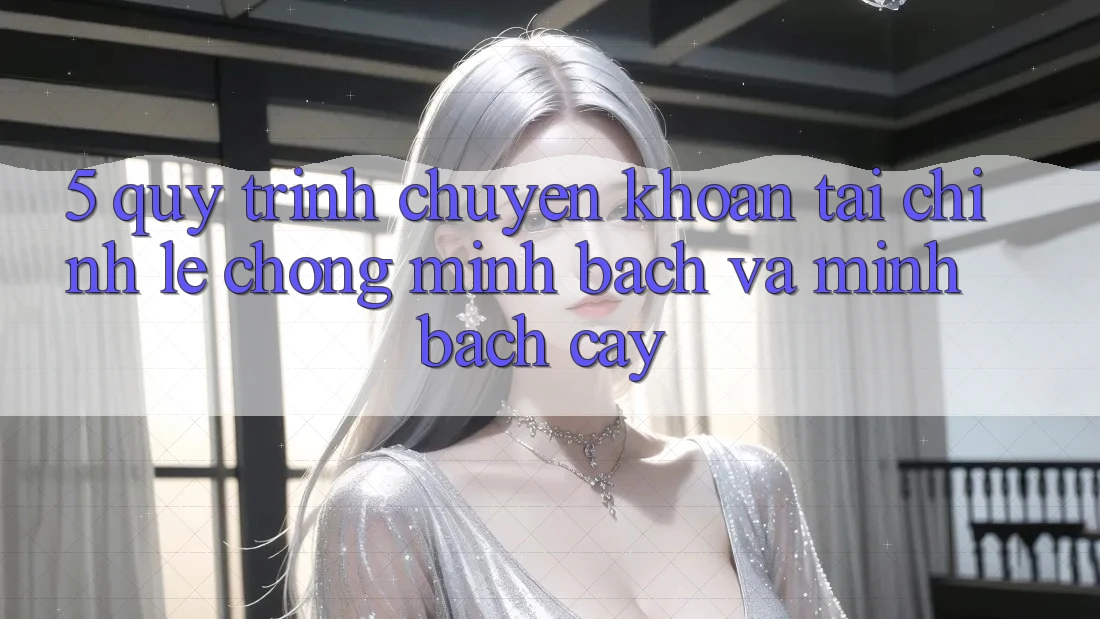 5. Quy Trình Chuyển khoản Tài Chính: Lẹ Chóng, Minh Bạch Và Minh bạch cậy
