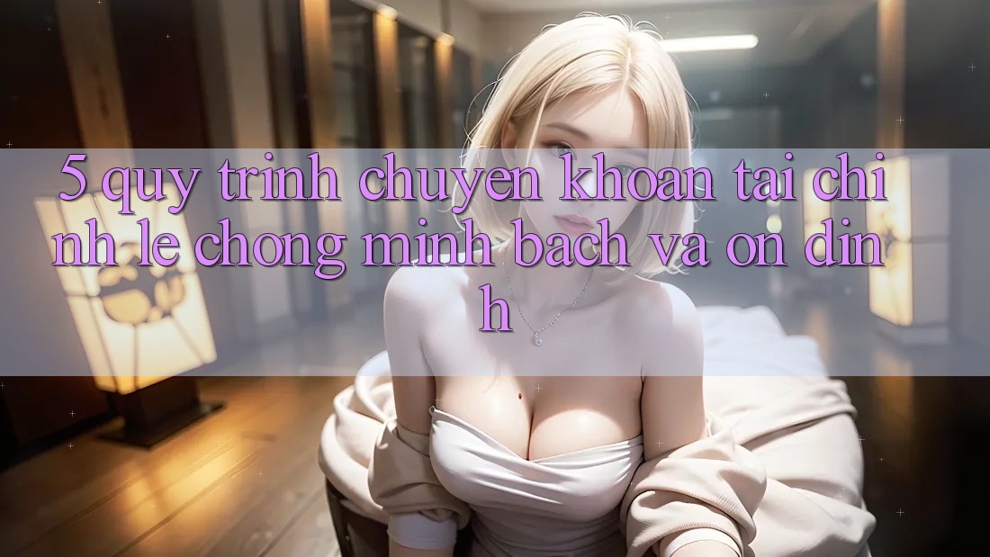 5. Quy Trình Chuyển khoản Tài Chính: Lẹ Chóng, Minh Bạch Và Ổn định
