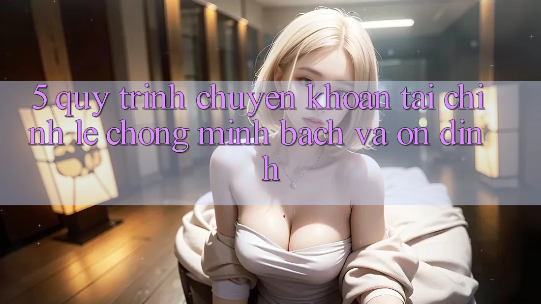 5. Quy Trình Chuyển khoản Tài Chính: Lẹ Chóng, Minh Bạch Và Ổn định 5. Quy Trình Chuyển khoản Tài Chính: Lẹ Chóng, Minh Bạch Và Ổn định
