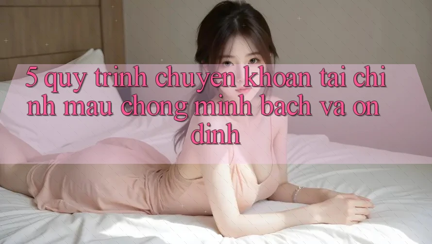 5. Quy Trình Chuyển khoản Tài Chính: Mau Chóng, Minh Bạch Và Ổn định 5. Quy Trình Chuyển khoản Tài Chính: Mau Chóng, Minh Bạch Và Ổn định