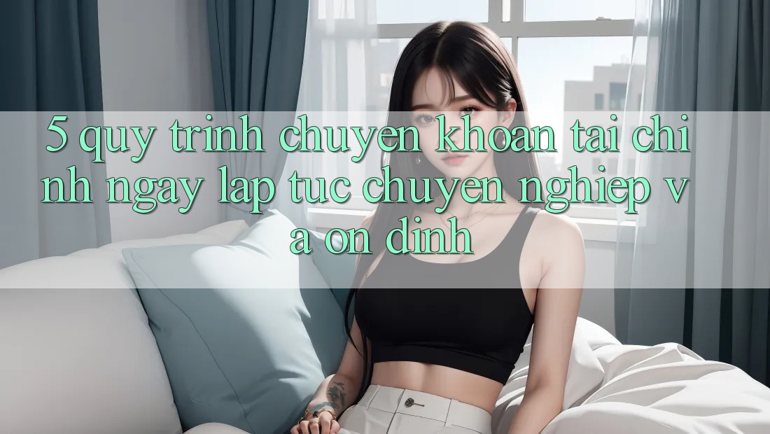 5. Quy Trình Chuyển khoản Tài Chính: Ngay lập tức, Chuyên nghiệp Và Ổn định 5. Quy Trình Chuyển khoản Tài Chính: Ngay lập tức, Chuyên nghiệp Và Ổn định