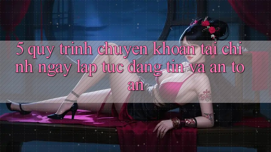5. Quy Trình Chuyển khoản Tài Chính: Ngay lập tức, Đáng tin Và An Toàn