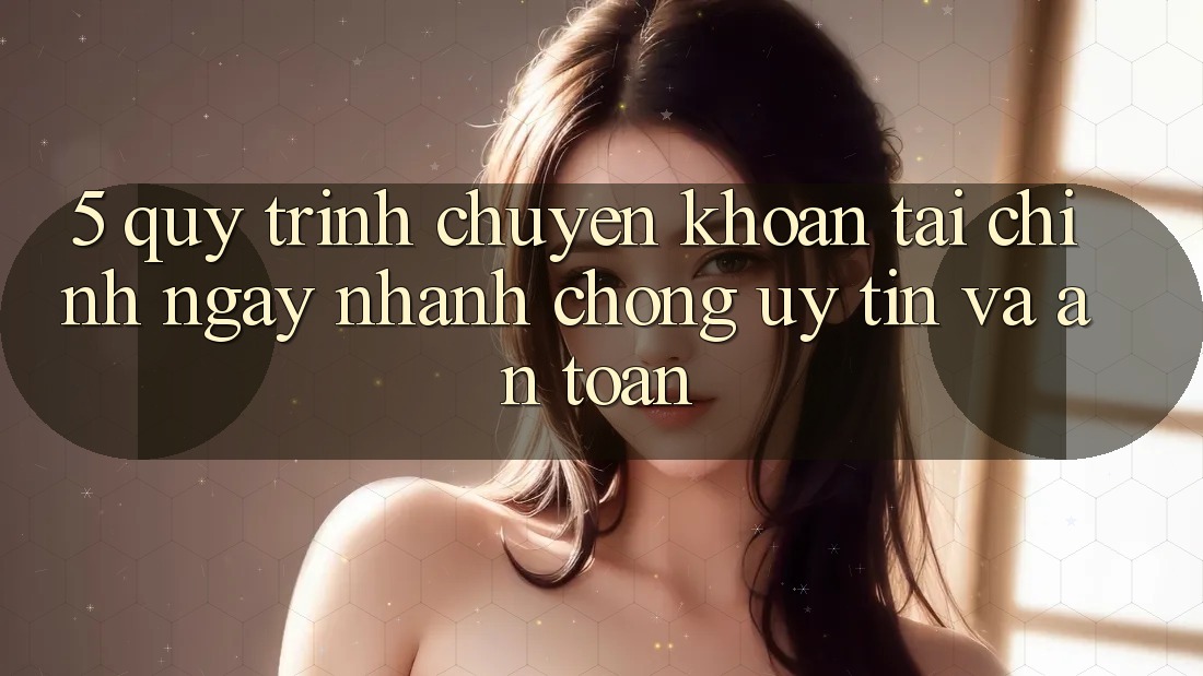 5. Quy Trình Chuyển khoản Tài Chính: Ngay nhanh chóng, Uy tín Và An Toàn