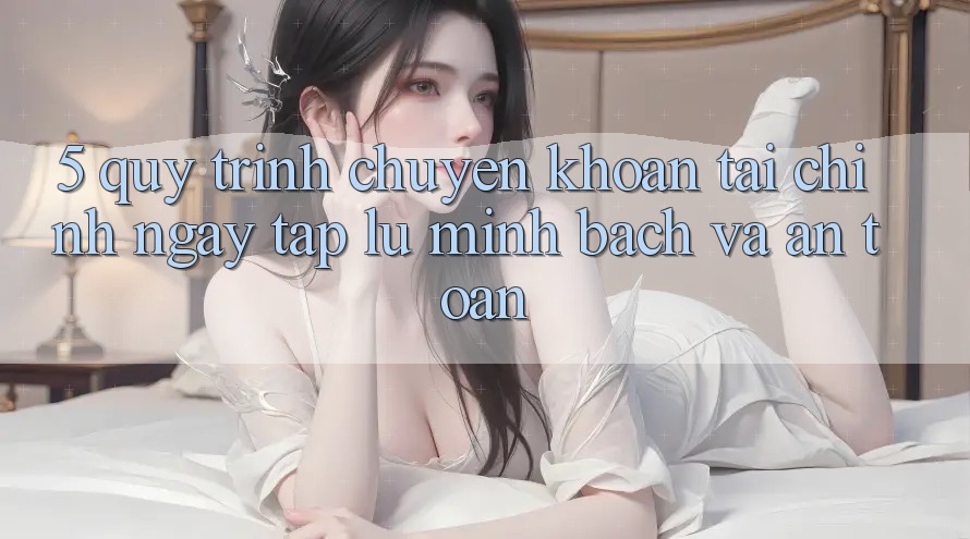 5. Quy Trình Chuyển khoản Tài Chính: Ngay tắp lự, Minh Bạch Và An Toàn