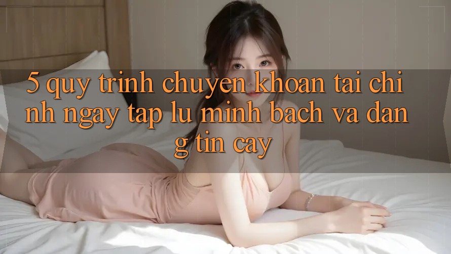 5. Quy Trình Chuyển khoản Tài Chính: Ngay tắp lự, Minh Bạch Và Đáng tin cậy