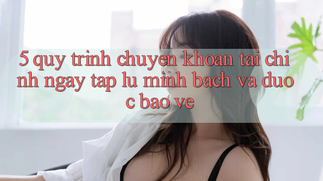 5. Quy Trình Chuyển khoản Tài Chính: Ngay tắp lự, Minh Bạch Và Được bảo vệ 5. Quy Trình Chuyển khoản Tài Chính: Ngay tắp lự, Minh Bạch Và Được bảo vệ
