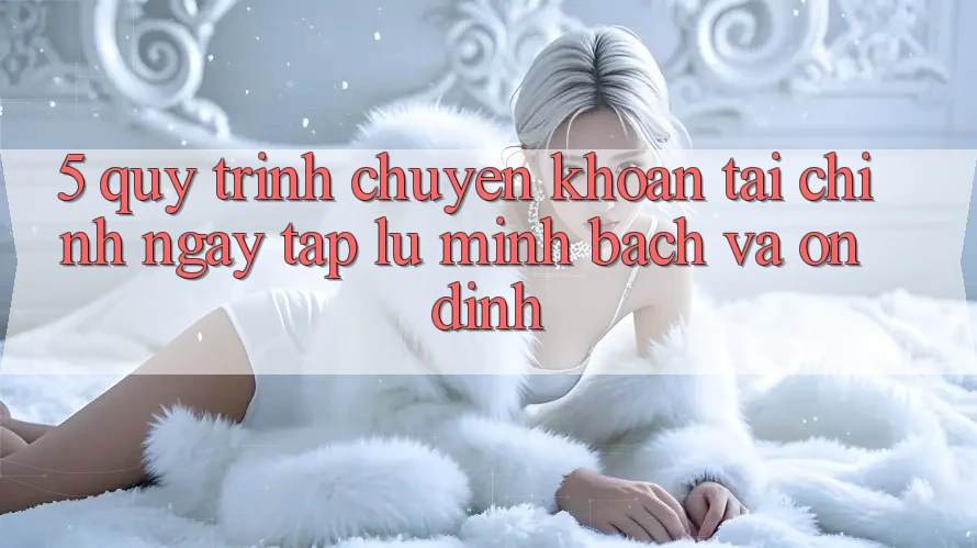 5. Quy Trình Chuyển khoản Tài Chính: Ngay tắp lự, Minh bạch Và Ổn định 5. Quy Trình Chuyển khoản Tài Chính: Ngay tắp lự, Minh bạch Và Ổn định