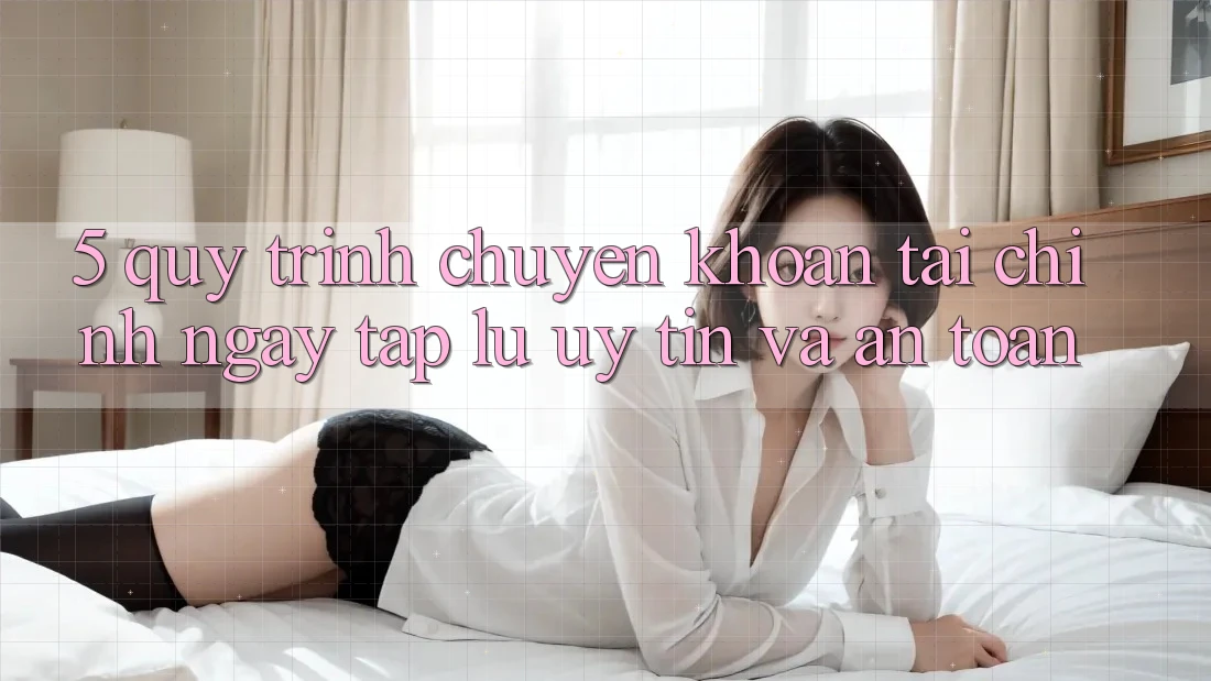 5. Quy Trình Chuyển khoản Tài Chính: Ngay tắp lự, Uy tín Và An Toàn