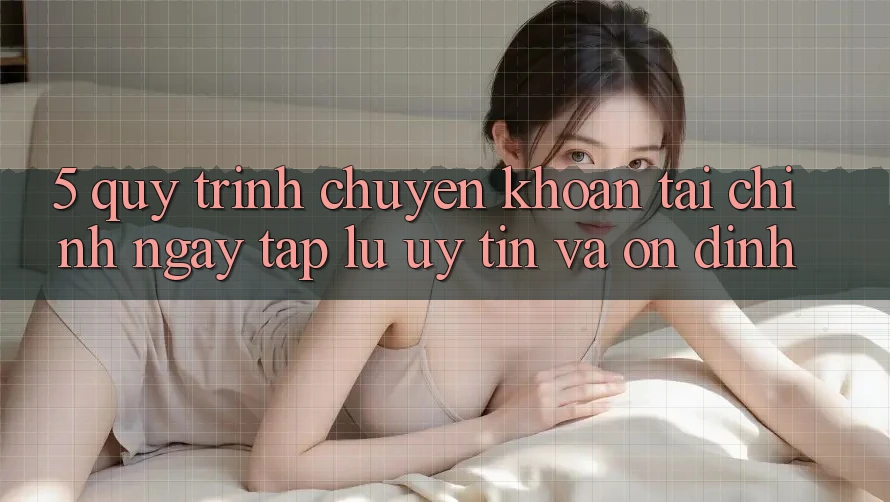 5. Quy Trình Chuyển khoản Tài Chính: Ngay tắp lự, Uy tín Và Ổn định 5. Quy Trình Chuyển khoản Tài Chính: Ngay tắp lự, Uy tín Và Ổn định