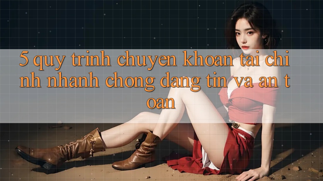 5. Quy Trình Chuyển khoản Tài Chính: Nhanh Chóng, Đáng tin Và An Toàn