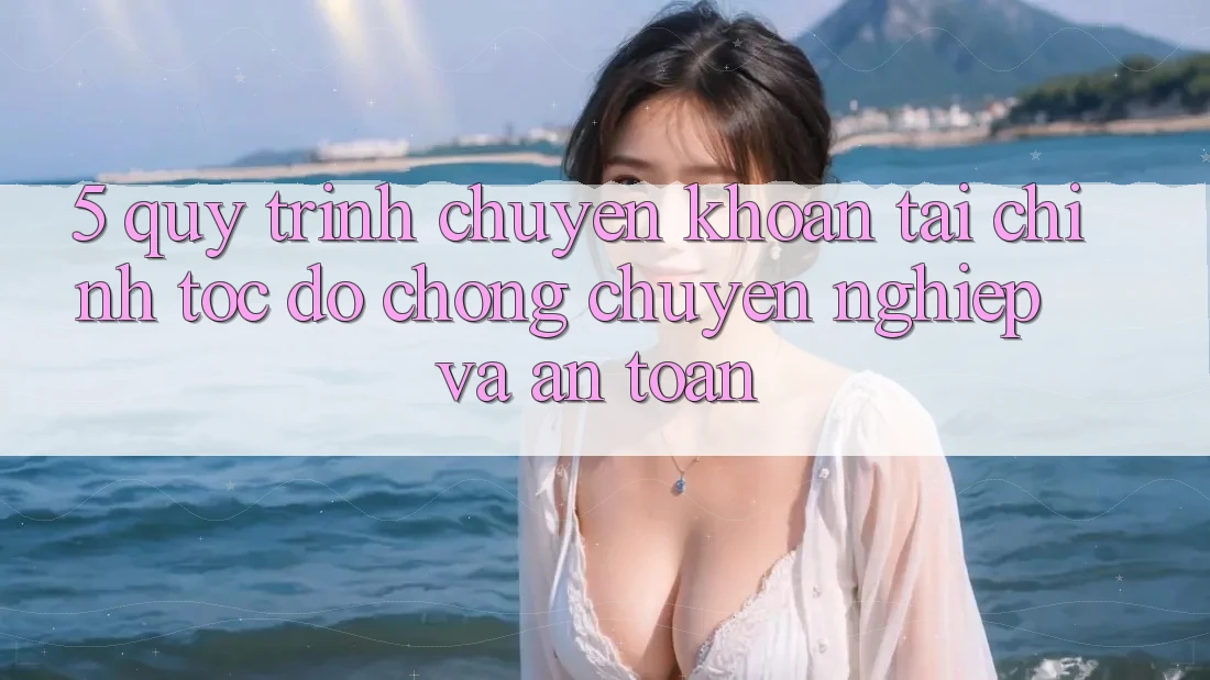 5. Quy Trình Chuyển khoản Tài Chính: Tốc độ Chóng, Chuyên nghiệp Và An Toàn