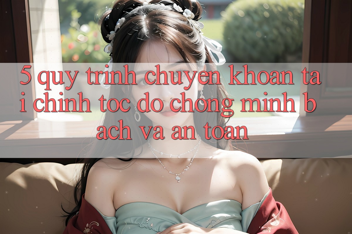 5. Quy Trình Chuyển khoản Tài Chính: Tốc độ Chóng, Minh Bạch Và An Toàn 5. Quy Trình Chuyển khoản Tài Chính: Tốc độ Chóng, Minh Bạch Và An Toàn