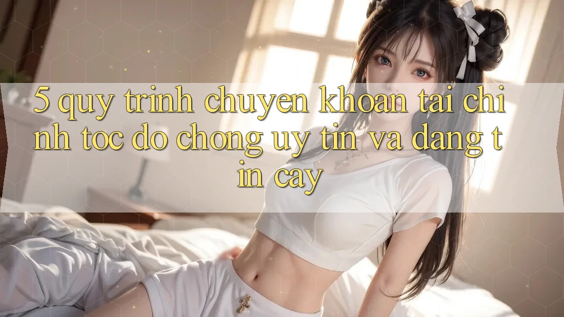 5. Quy Trình Chuyển khoản Tài Chính: Tốc độ Chóng, Uy tín Và Đáng tin cậy