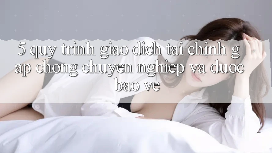 5. Quy Trình Giao Dịch Tài Chính: Gấp Chóng, Chuyên nghiệp Và Được bảo vệ