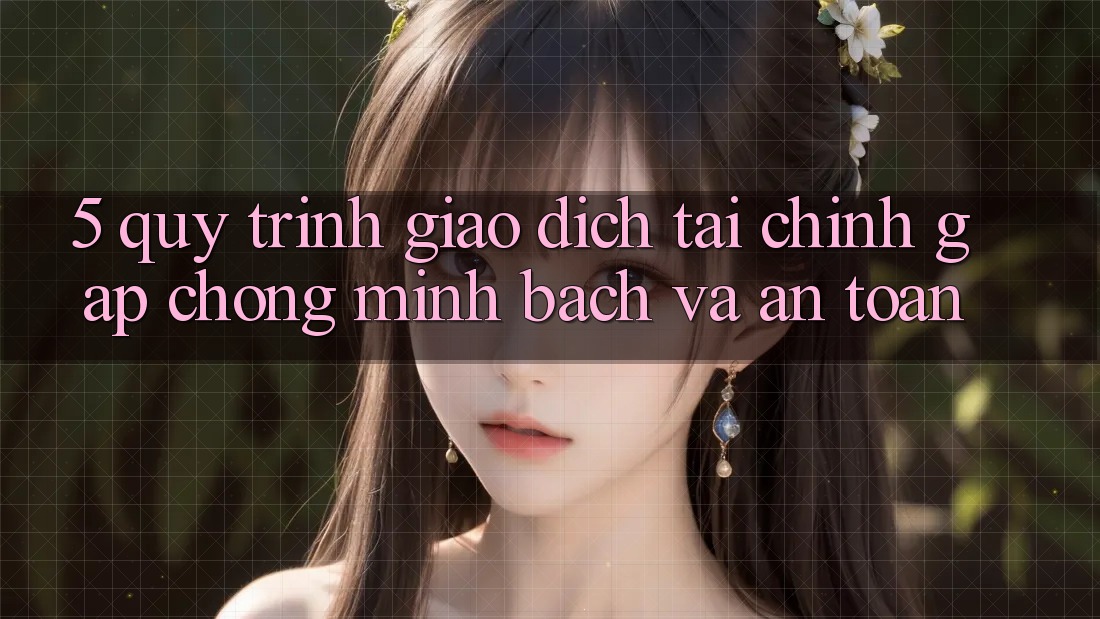 5. Quy Trình Giao Dịch Tài Chính: Gấp Chóng, Minh Bạch Và An Toàn