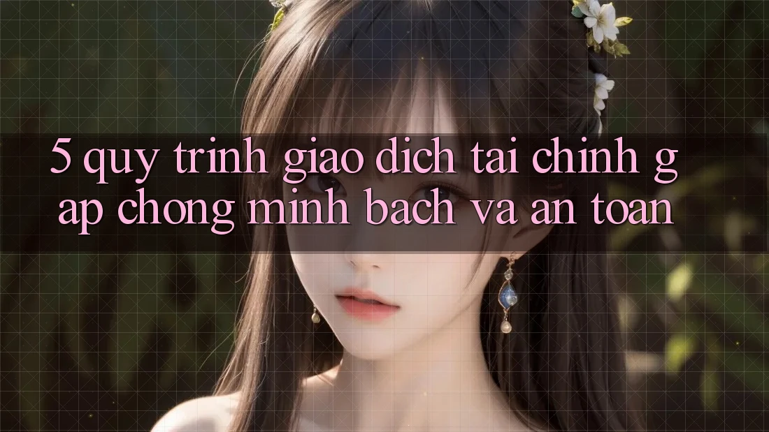 5. Quy Trình Giao Dịch Tài Chính: Gấp Chóng, Minh Bạch Và An Toàn