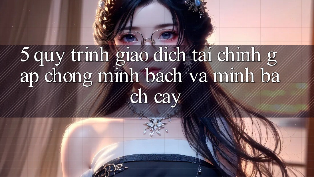 5. Quy Trình Giao Dịch Tài Chính: Gấp Chóng, Minh Bạch Và Minh bạch cậy