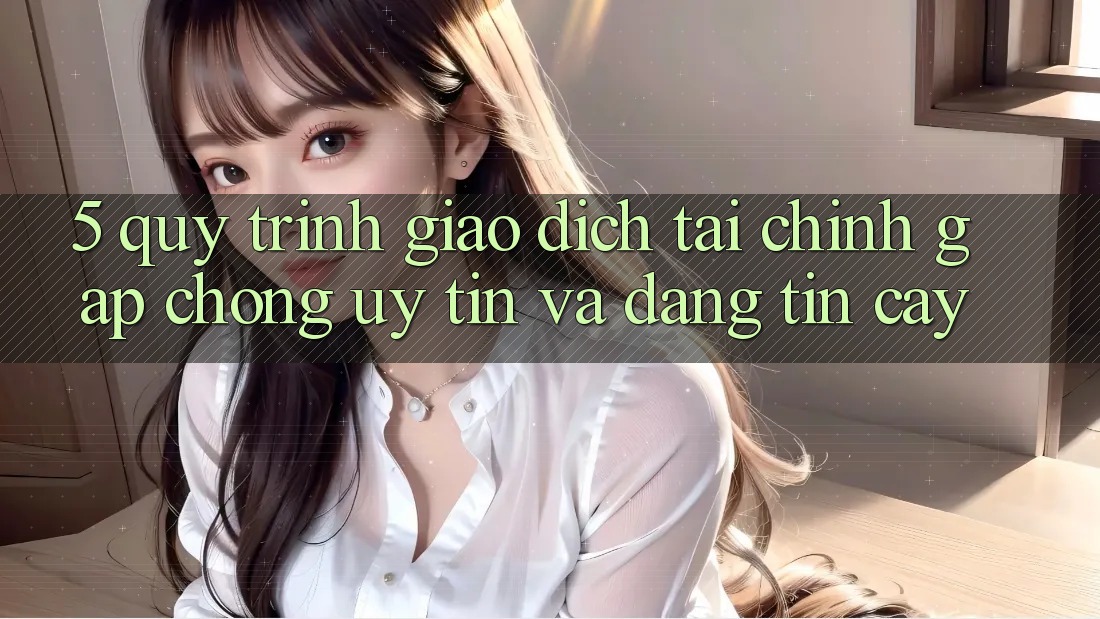5. Quy Trình Giao dịch Tài Chính: Gấp Chóng, Uy tín Và Đáng tin cậy