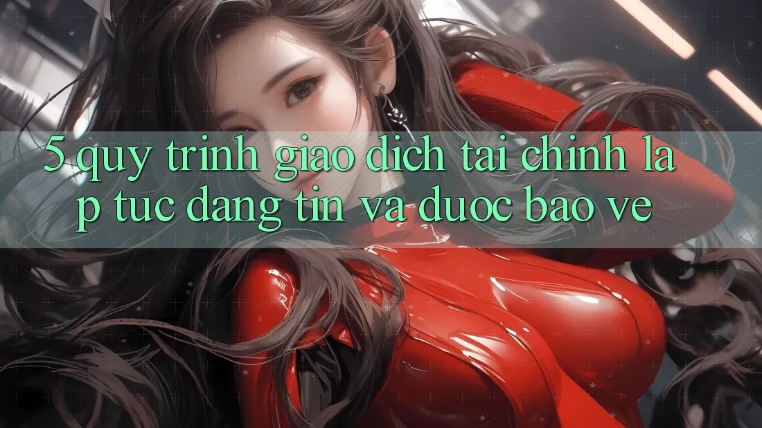 5. Quy Trình Giao Dịch Tài Chính: Lập tức, Đáng tin Và Được bảo vệ