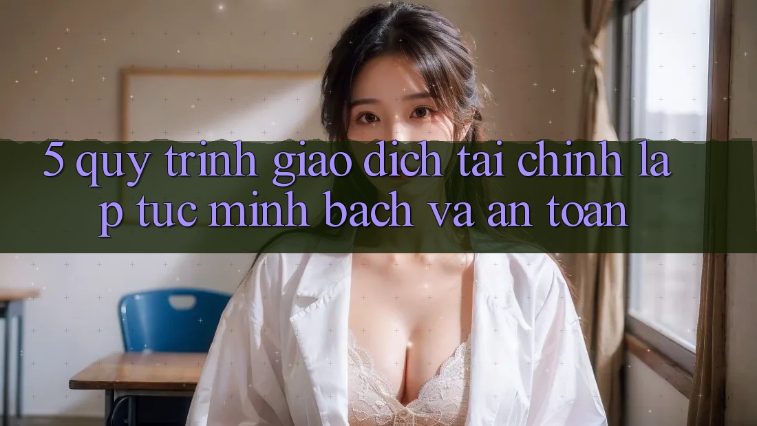 5. Quy Trình Giao Dịch Tài Chính: Lập tức, Minh Bạch Và An Toàn 5. Quy Trình Giao Dịch Tài Chính: Lập tức, Minh Bạch Và An Toàn