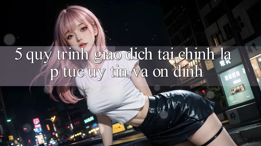 5. Quy Trình Giao Dịch Tài Chính: Lập tức, Uy tín Và Ổn định