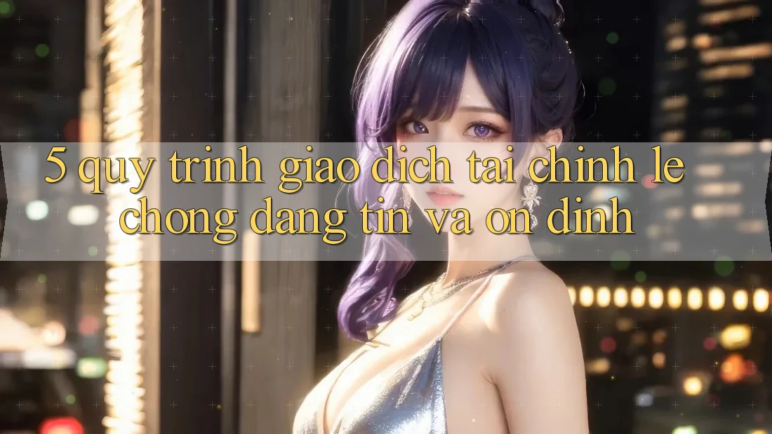 5. Quy Trình Giao Dịch Tài Chính: Lẹ Chóng, Đáng tin Và Ổn định 5. Quy Trình Giao Dịch Tài Chính: Lẹ Chóng, Đáng tin Và Ổn định