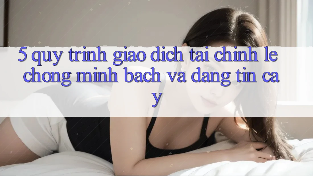 5. Quy Trình Giao Dịch Tài Chính: Lẹ Chóng, Minh Bạch Và Đáng tin cậy