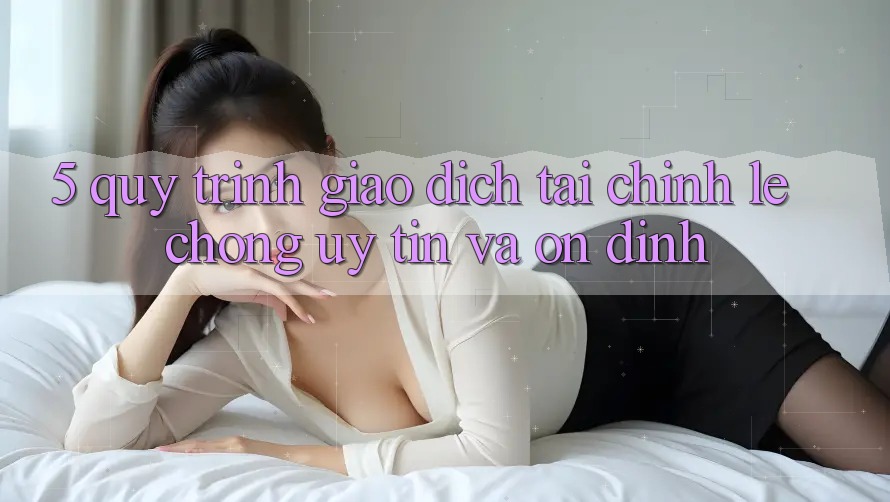 5. Quy Trình Giao Dịch Tài Chính: Lẹ Chóng, Uy tín Và Ổn định